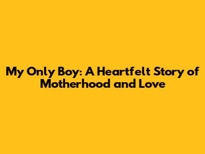 My Only Boy: A Heartfelt Story of Motherhood and Love