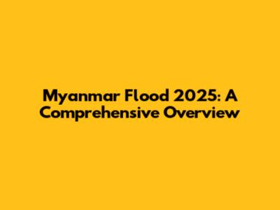 Myanmar Flood 2025: A Comprehensive Overview
