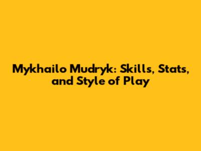 Mykhailo Mudryk: Skills, Stats, and Style of Play