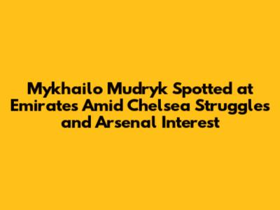 Mykhailo Mudryk Spotted at Emirates Amid Chelsea Struggles and Arsenal Interest