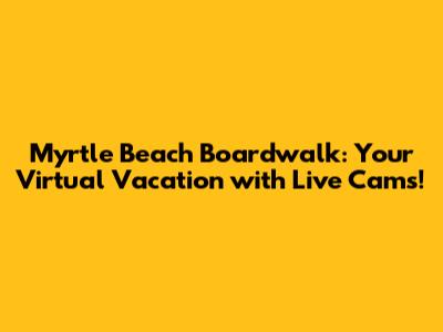 Myrtle Beach Boardwalk: Your Virtual Vacation with Live Cams!