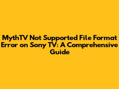 MythTV "Not Supported File Format" Error on Sony TV: A Comprehensive Guide