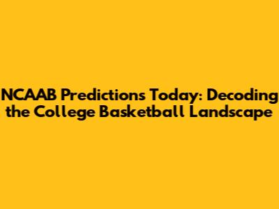 NCAAB Predictions Today: Decoding the College Basketball Landscape