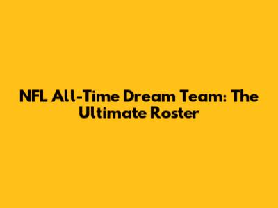 NFL All-Time Dream Team: The Ultimate Roster