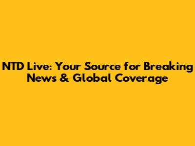 NTD Live: Your Source for Breaking News & Global Coverage