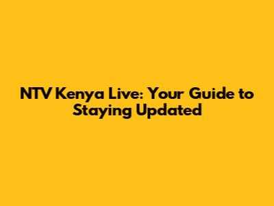 NTV Kenya Live: Your Guide to Staying Updated
