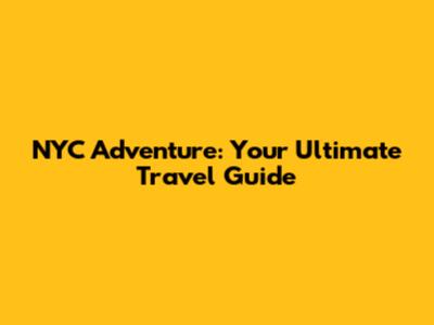 NYC Adventure: Your Ultimate Travel Guide