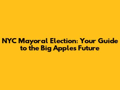 NYC Mayoral Election: Your Guide to the Big Apple's Future