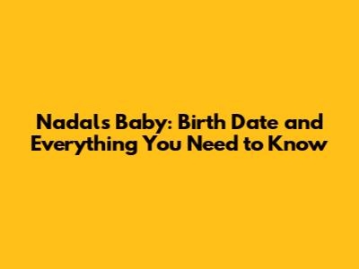 Nadal's Baby: Birth Date and Everything You Need to Know