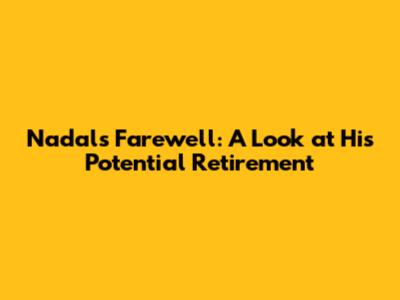 Nadal's Farewell: A Look at His Potential Retirement