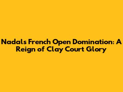 Nadal's French Open Domination: A Reign of Clay Court Glory