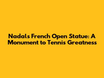 Nadal's French Open Statue: A Monument to Tennis Greatness