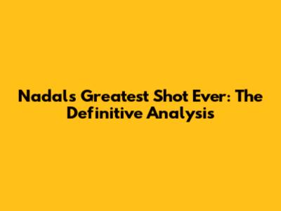 Nadal's Greatest Shot Ever: The Definitive Analysis