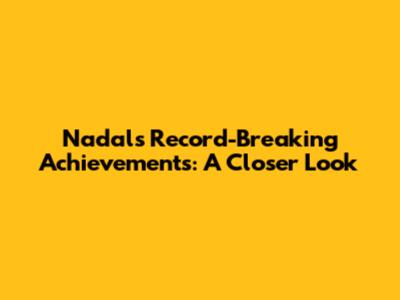 Nadal's Record-Breaking Achievements: A Closer Look