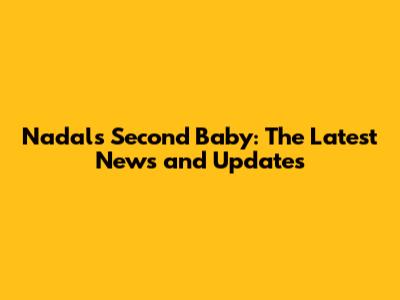 Nadal's Second Baby: The Latest News and Updates