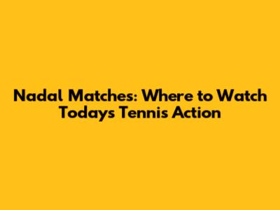 Nadal Matches: Where to Watch Today's Tennis Action