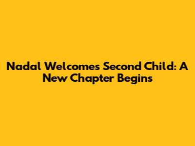 Nadal Welcomes Second Child: A New Chapter Begins