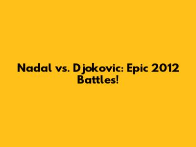 Nadal vs. Djokovic: Epic 2012 Battles!