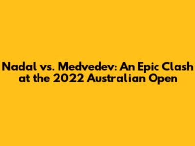 Nadal vs. Medvedev: An Epic Clash at the 2022 Australian Open