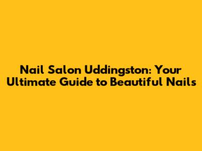 Nail Salon Uddingston: Your Ultimate Guide to Beautiful Nails