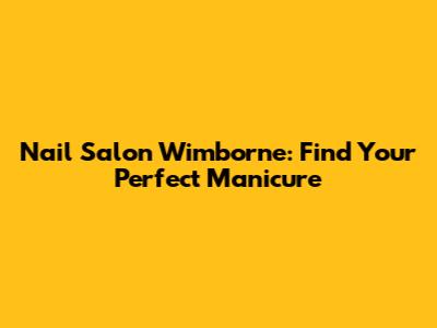Nail Salon Wimborne: Find Your Perfect Manicure