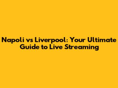 Napoli vs Liverpool: Your Ultimate Guide to Live Streaming