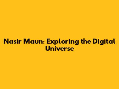Nasir Maun: Exploring the Digital Universe