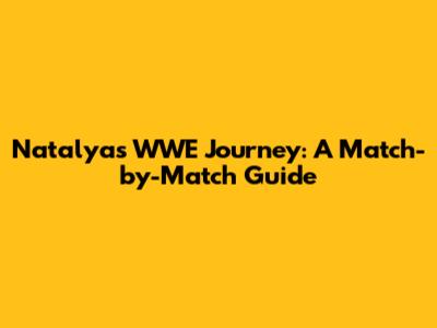Natalya's WWE Journey: A Match-by-Match Guide
