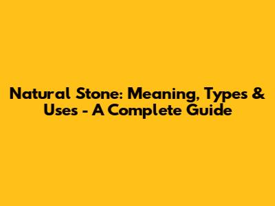 Natural Stone: Meaning, Types & Uses - A Complete Guide