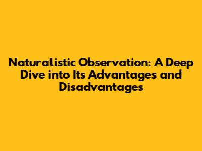 Naturalistic Observation: A Deep Dive into Its Advantages and Disadvantages