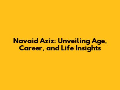 Navaid Aziz: Unveiling Age, Career, and Life Insights