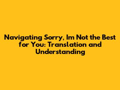 Navigating "Sorry, I'm Not the Best for You": Translation and Understanding