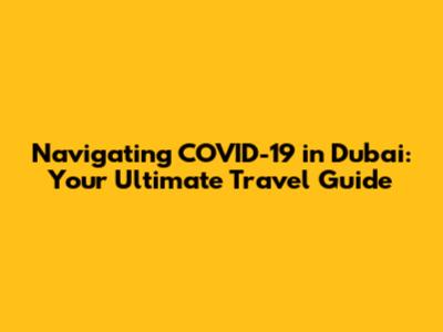 Navigating COVID-19 in Dubai: Your Ultimate Travel Guide