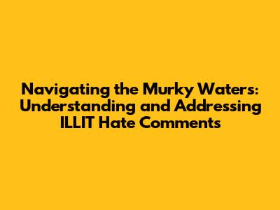 Navigating the Murky Waters: Understanding and Addressing ILLIT Hate Comments