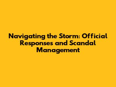 Navigating the Storm: Official Responses and Scandal Management