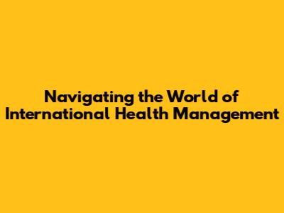 Navigating the World of International Health Management