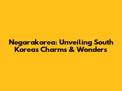Negarakorea: Unveiling South Korea's Charms & Wonders
