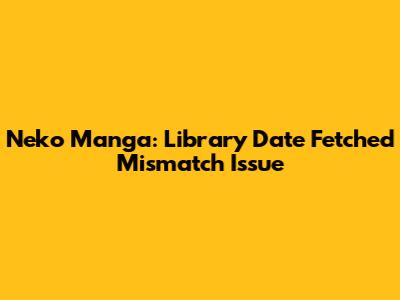 Neko Manga: Library 'Date Fetched' Mismatch Issue
