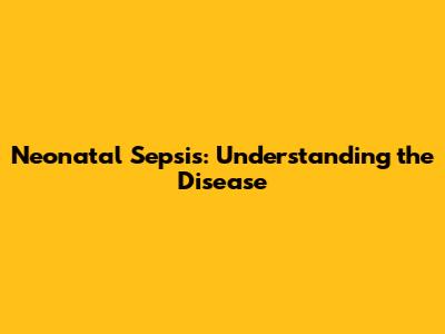 Neonatal Sepsis: Understanding the Disease