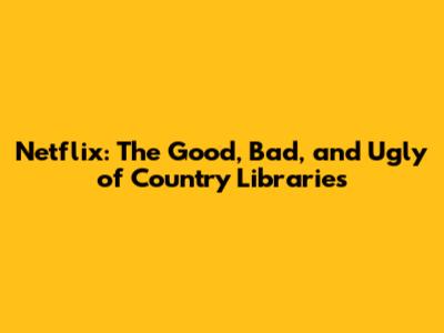 Netflix: The Good, Bad, and Ugly of Country Libraries