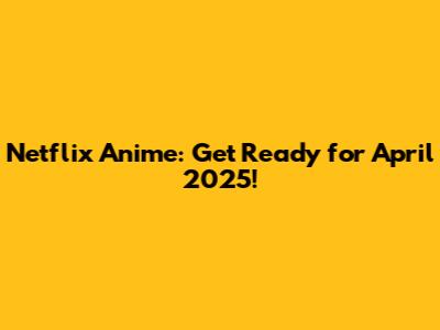 Netflix Anime: Get Ready for April 2025!