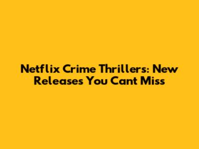 Netflix Crime Thrillers: New Releases You Can't Miss