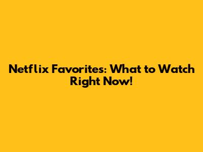 Netflix Favorites: What to Watch Right Now!