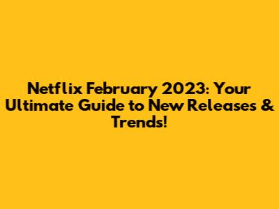 Netflix February 2023: Your Ultimate Guide to New Releases & Trends!