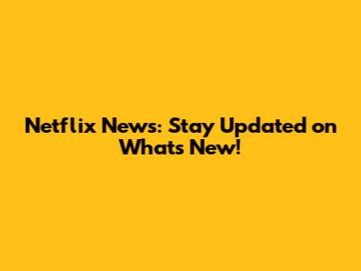 Netflix News: Stay Updated on What's New!