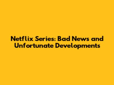 Netflix Series: Bad News and Unfortunate Developments