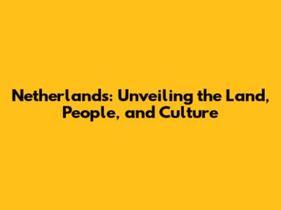 Netherlands: Unveiling the Land, People, and Culture