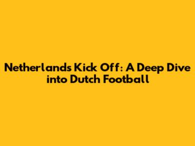 Netherlands Kick Off: A Deep Dive into Dutch Football