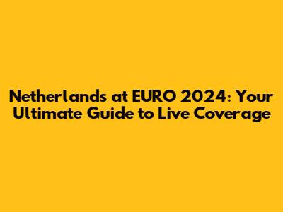 Netherlands at EURO 2024: Your Ultimate Guide to Live Coverage