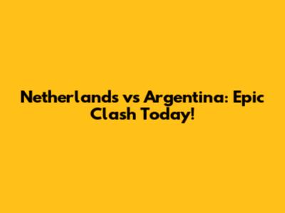 Netherlands vs Argentina: Epic Clash Today!